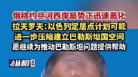 【俄称约旦河西岸局势正迅速恶化,拉夫罗夫:以色列定居点计划,可能进一
