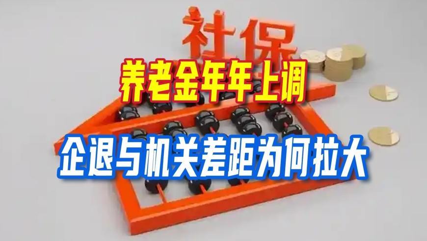 养老金年年上调，企退与机关差距为何拉大？读懂三笔账就明白了