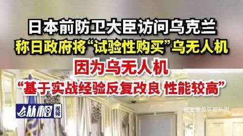 【日本前防卫大臣访问乌克兰,称日政府将“试验性购买”乌无人机,因为乌