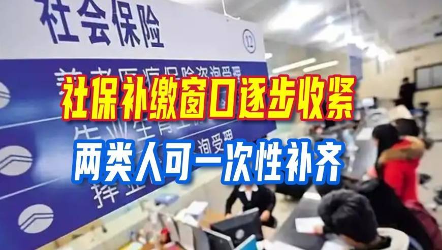 社保补缴窗口逐步收紧，两类人可一次性补齐，别等到退休才后悔