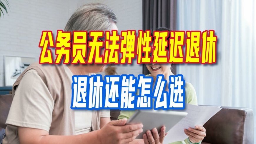 退休新政，公务员无法弹性延迟退休，退休还能怎么选？