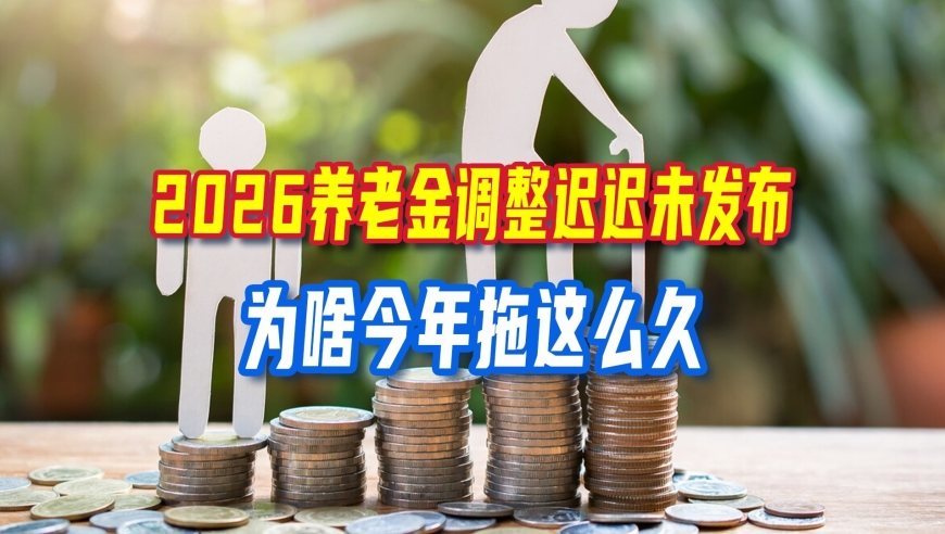 2026养老金调整迟迟未发布，为何时间一拖再拖，补发会受影响吗