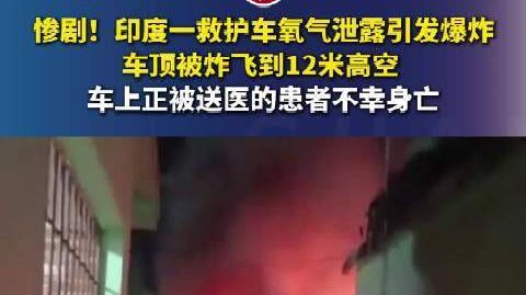 印度救护车氧气泄露爆炸致患者身亡 惨剧!印度一救护车氧气泄露引发爆炸