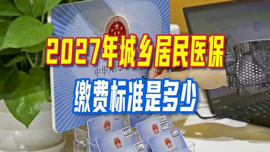 居民医保集中缴费有变化了！2027年城乡居民医保缴费标准是多少？