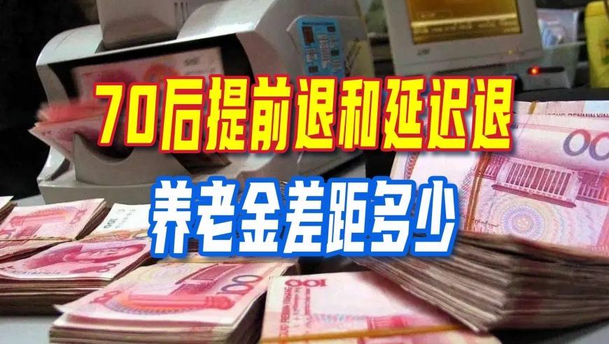 延迟退休新政，70后提前退和延迟退，养老金差距多少？