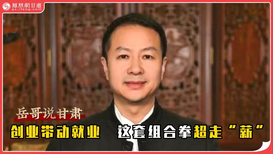 岳哥说甘肃·创业带动就业　这套组合拳超走“薪”