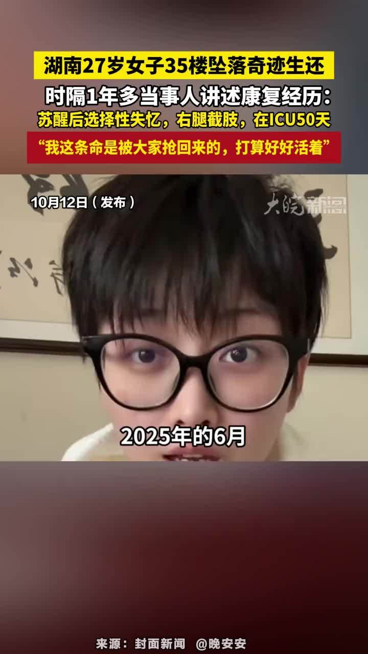 湖南27岁女子35楼坠落奇迹生还，时隔1年多当事人讲述康复经历：苏醒后选择性失忆，右腿截肢，在ICU50天，“我这条命是被大家抢回来的，打算好好活着”#湖南27岁女子35楼坠落奇迹生还 #好好活着