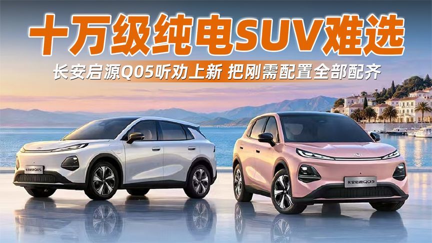 十万级纯电SUV难选？长安启源Q05听劝上新，把刚需配置全部配齐