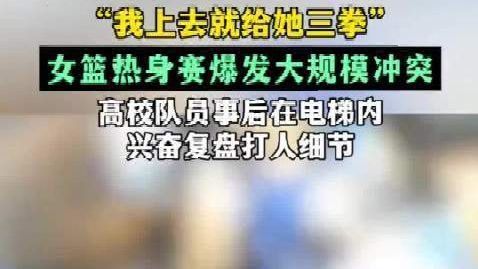 【高校女篮队员赛场打人后兴奋复盘“我上去就给她三拳,朝她脑袋打的”】