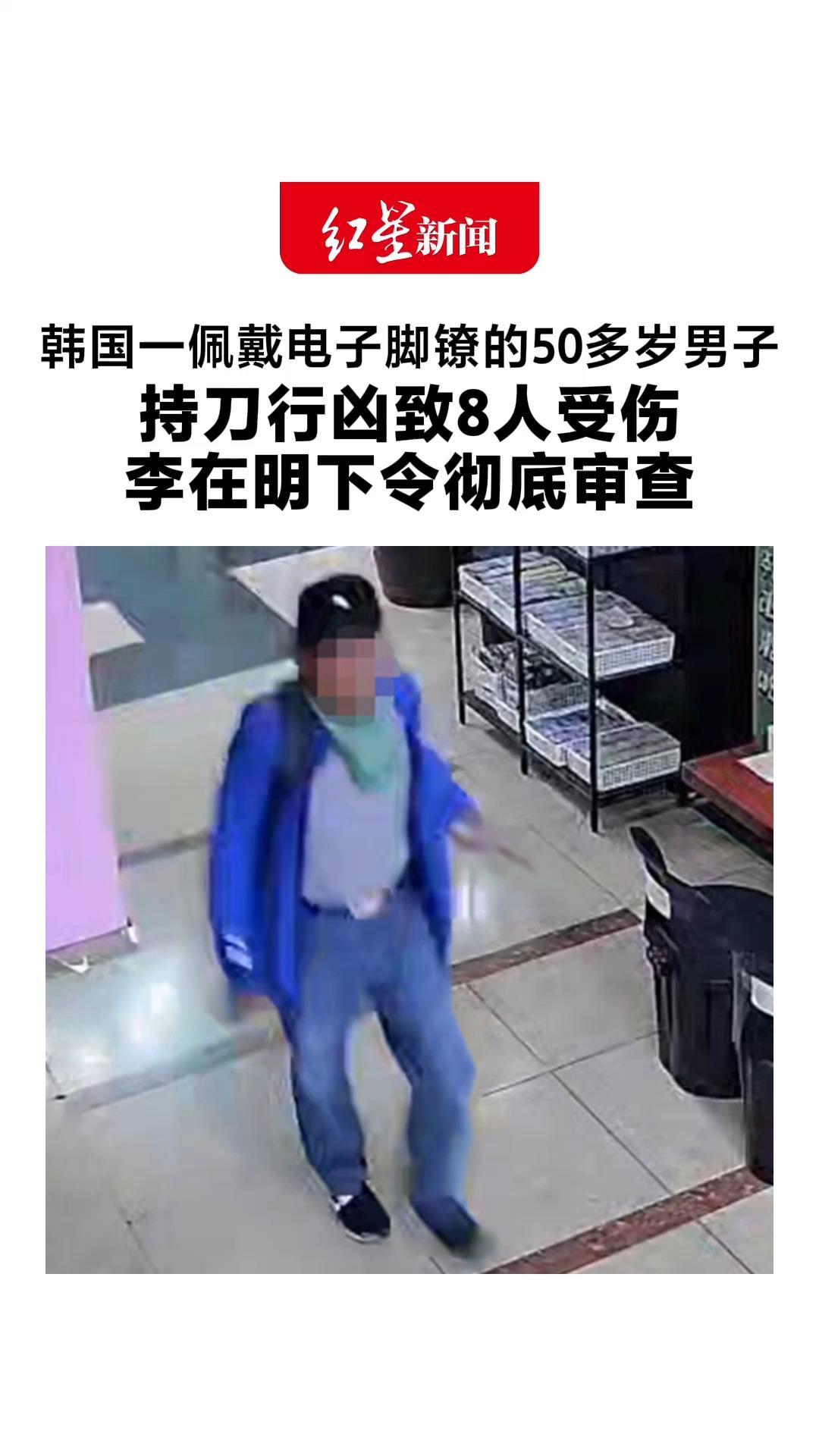 韩国一佩戴电子脚镣的50多岁男子 持刀行凶致8人受伤 李在明下令彻底审查 韩国法务部道歉