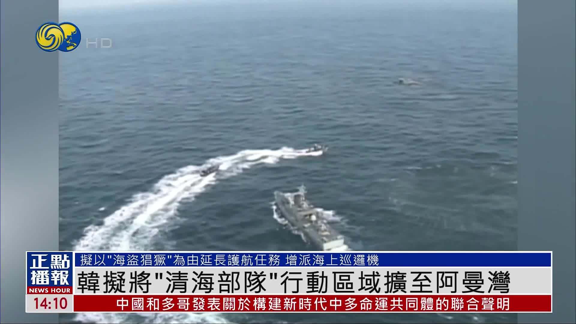 韩国拟将“清海部队”行动区域扩至阿曼湾