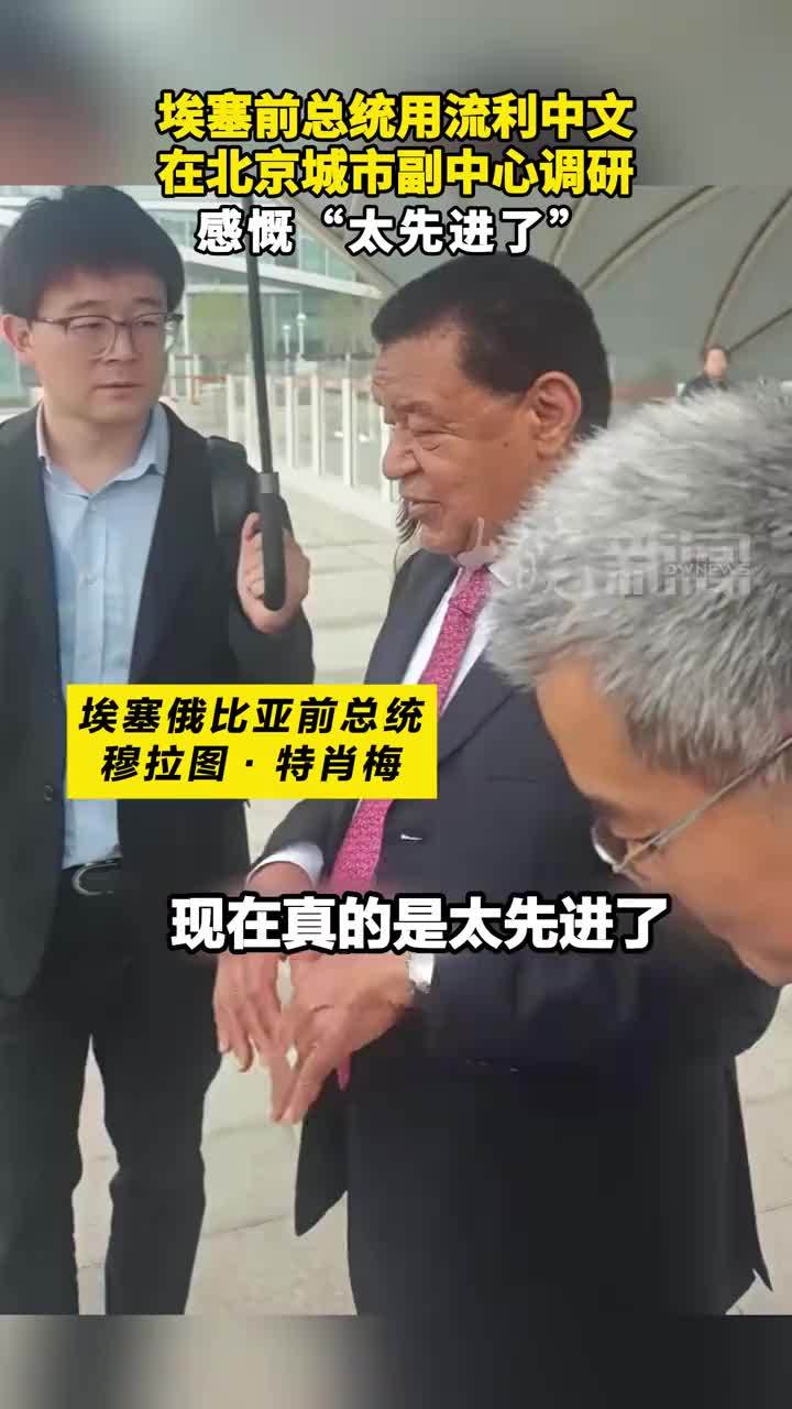 埃塞前总统用流利中文 在北京城市副中心调研，感慨“太先进了”