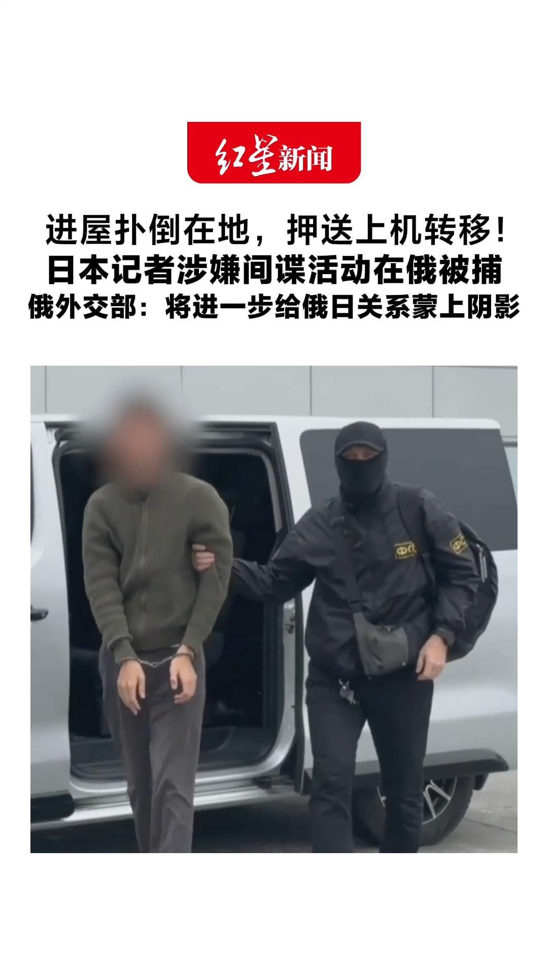 进屋扑倒在地，押送上机转移！日本记者涉嫌间谍活动在俄被捕 俄外交部：事件将进一步给俄日关系蒙上阴影