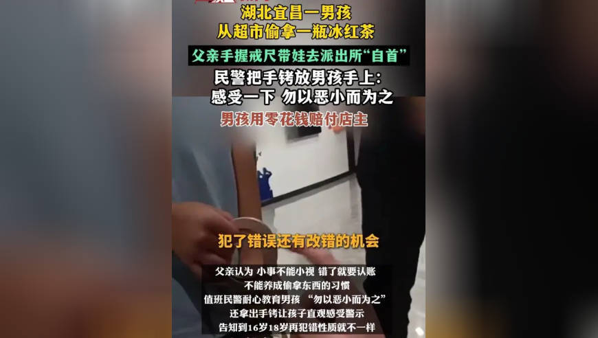湖北宜昌一男孩放学途中从超市偷拿一瓶冰红茶，父亲得知后，手握戒尺带娃去派出所“自首”；民警把手铐放男孩手上：感受一下“勿以恶小而为之”；男孩用零花钱赔付店主