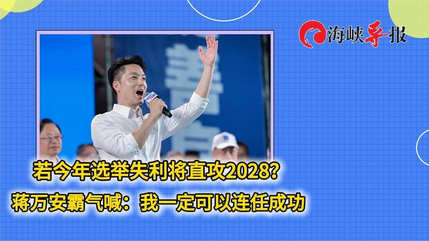 若今年选举失利将直攻2028？蒋万安霸气喊：我一定可以连任成功