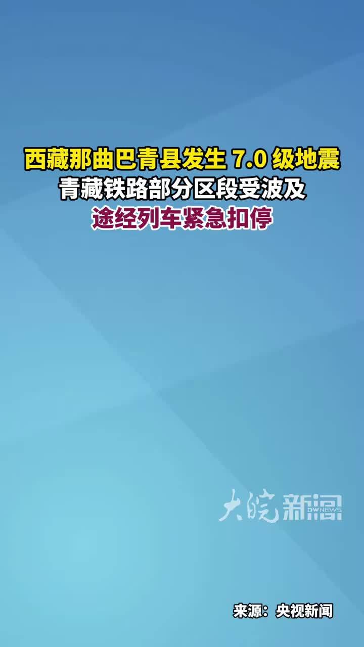 西藏那曲巴青县发生 7.0 级地震 青藏铁路部分区段受波及途经列车紧急扣停