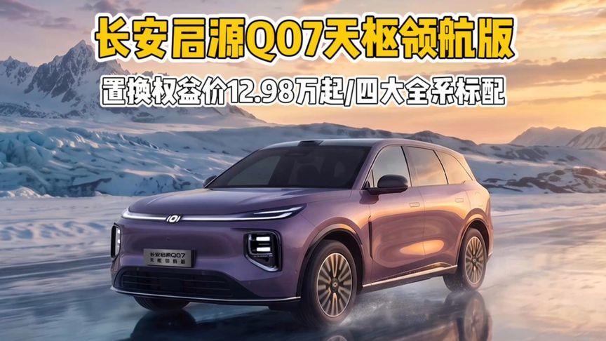 四大标配+五大升级！长安启源Q07天枢领航版限时权益价12.98万起