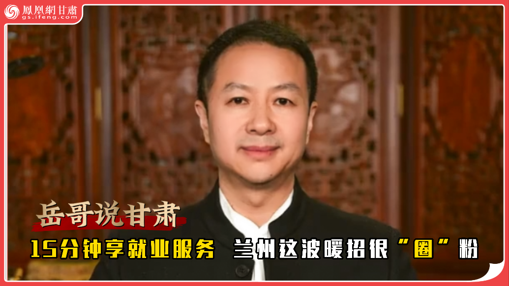 岳哥说甘肃·15分钟享就业服务　兰州这波暖招很“圈”粉