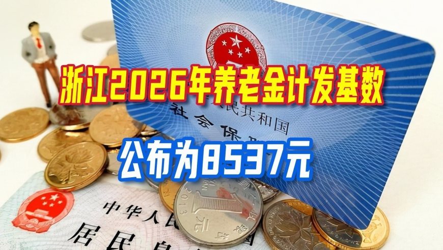 浙江2026年养老金计发基数公布为8537元，今年退休的能补发多少钱