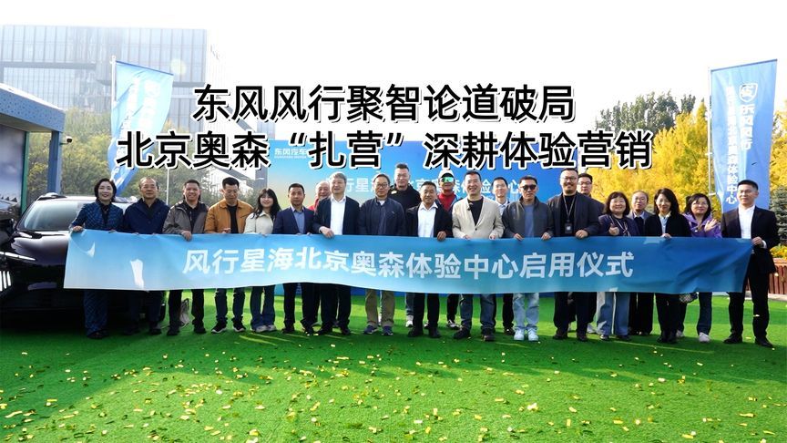 东风风行聚智论道破局 北京奥森“扎营”深耕体验营销丨汽势视频