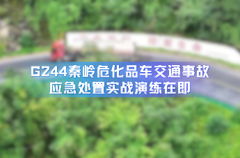G244秦岭危化品车交通事故 应急处置实战演练在即