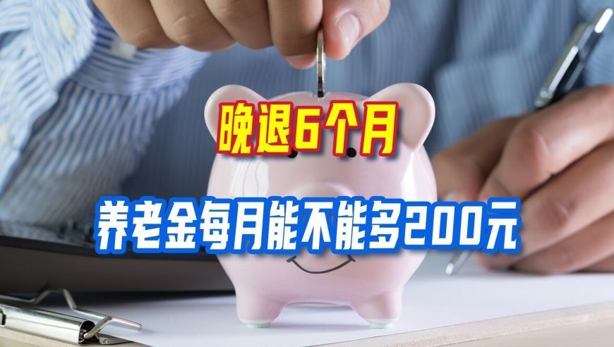 延迟退休进第二年，晚退6个月，养老金每月能不能多200元