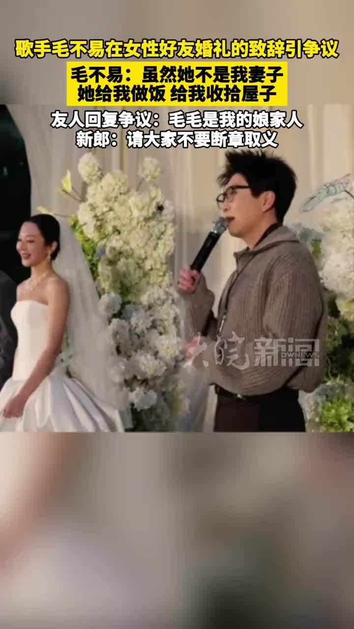歌手毛不易在女性好友婚礼的致辞引争议 毛不易：虽然她不是我妻子 她给我做饭 给我收拾屋子 友人回复争议：毛毛是我的娘家人 新郎：请大家不要断章取义