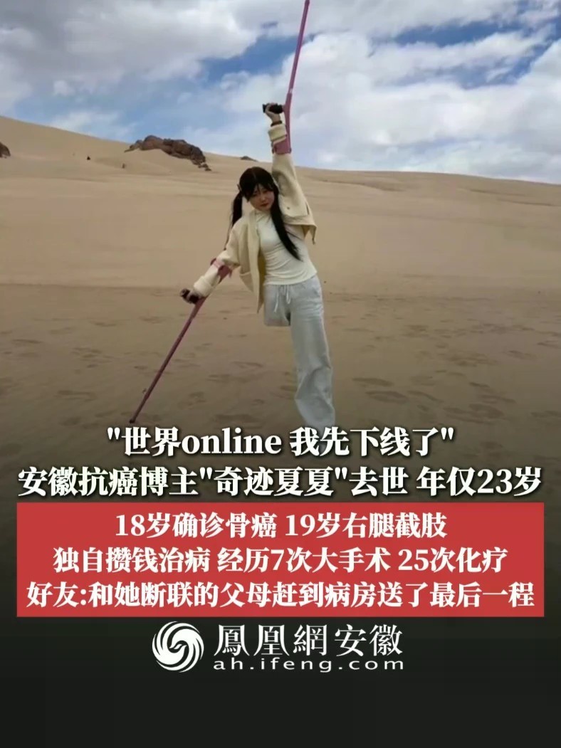 #凤观NEWS 10月27日消息，“世界online，我先下线了”，安徽抗癌博主“奇迹夏夏”去世，年仅23岁；18岁确诊骨癌，19岁右腿截肢，独自攒钱治病，经历7次大手术，25次化疗；好友：和她断联
