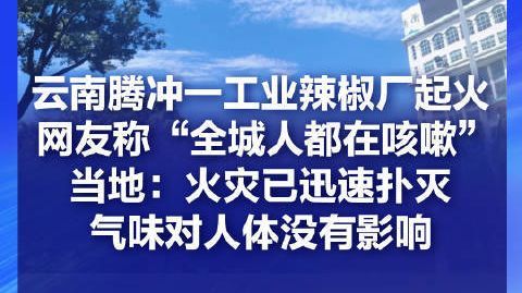 当地回应辣椒厂起火全城咳嗽【云南腾冲一工业辣椒厂起火 网友称“全城人