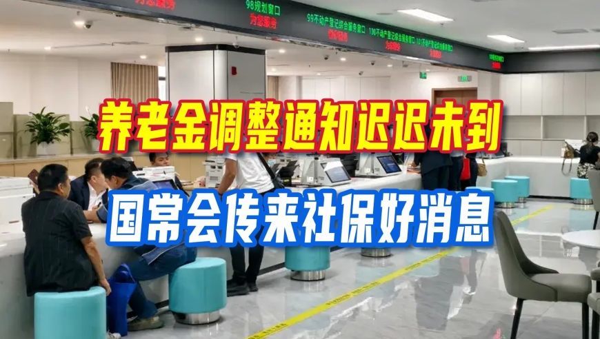 养老金调整通知迟迟未到，国常会传来社保好消息，与每个人都息息相关