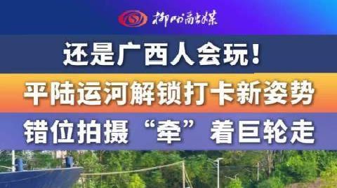 还是广西人会玩！平陆运河解锁打卡新姿势，错位拍摄“牵”着巨轮走~#平