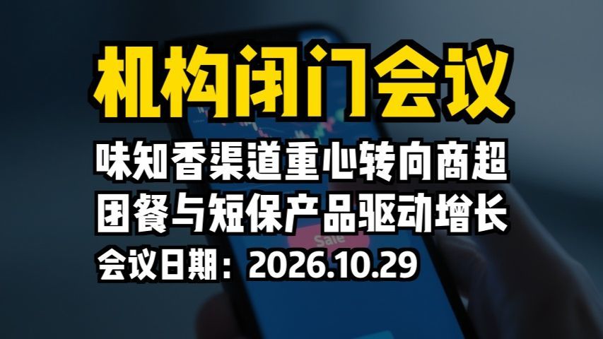 机构闭门会议：味知香渠道重心转向商超，团餐与短保产品驱动增长
