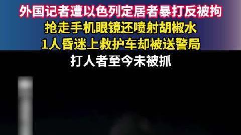 外国记者遭以色列定居者暴打反被拘，抢走手机眼镜还喷射胡椒水，1人昏迷